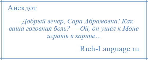 
    — Добрый вечер, Сара Абрамовна! Как ваша головная боль? — Ой, он ушёл к Моне играть в карты…