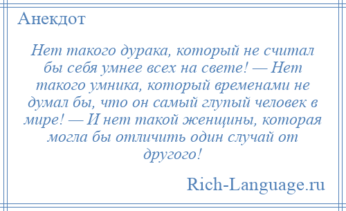 
    Нет такого дурака, который не считал бы себя умнее всех на свете! — Нет такого умника, который временами не думал бы, что он самый глупый человек в мире! — И нет такой женщины, которая могла бы отличить один случай от другого!