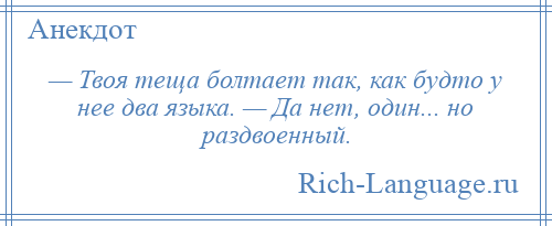 
    — Твоя теща болтает так, как будто у нее два языка. — Да нет, один... но раздвоенный.