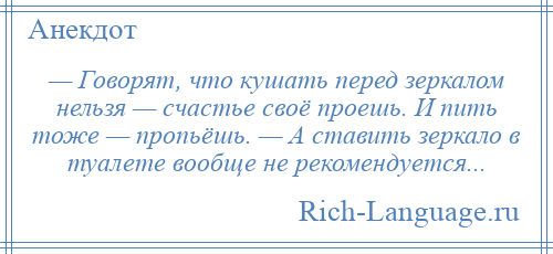 
    — Говорят, что кушать перед зеркалом нельзя — счастье своё проешь. И пить тоже — пропьёшь. — А ставить зеркало в туалете вообще не рекомендуется...