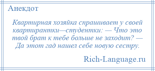 
    Квартирная хозяйка спрашивает у своей квартирантки—студентки: — Что это твой брат к тебе больше не заходит? — Да этот гад нашел себе новую сестру.