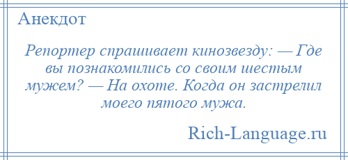 
    Репортер спрашивает кинозвезду: — Где вы познакомились со своим шестым мужем? — На охоте. Когда он застрелил моего пятого мужа.