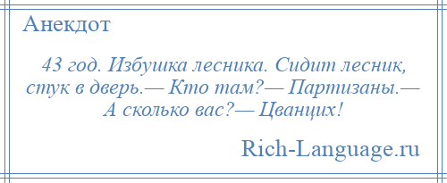 
    43 год. Избушка лесника. Сидит лесник, стук в дверь.— Кто там?— Партизаны.— А сколько вас?— Цванцих!