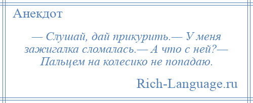 
    — Слушай, дай прикурить.— У меня зажигалка сломалась.— А что с ней?— Пальцем на колесико не попадаю.