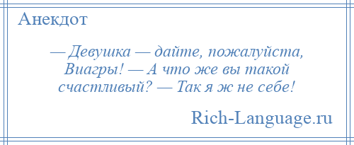 
    — Девушка — дайте, пожалуйста, Виагры! — А что же вы такой счастливый? — Так я ж не себе!