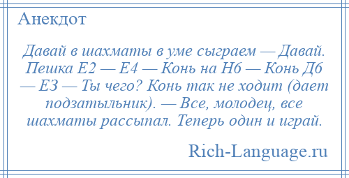 
    Давай в шахматы в уме сыграем — Давай. Пешка Е2 — Е4 — Конь на Н6 — Конь Д6 — ЕЗ — Ты чего? Конь так не ходит (дает подзатыльник). — Все, молодец, все шахматы рассыпал. Теперь один и играй.