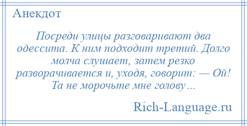 
    Посреди улицы разговаривают два одессита. К ним подходит третий. Долго молча слушает, затем резко разворачивается и, уходя, говорит: — Ой! Та не морочьте мне голову…