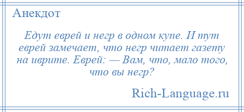 
    Едут еврей и негр в одном купе. И тут еврей замечает, что негр читает газету на иврите. Еврей: — Вам, что, мало того, что вы негр?
