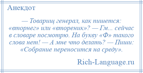 
    — Товарищ генерал, как пишется: «вторнег» или «втореник»? — Гм... сейчас в словаре посмотрю. На букву «Ф» такого слова нет! — А мне что делать? — Пиши: «Собрание переносится на среду».