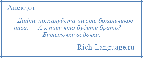 
    — Дайте пожалуйста шесть бокальчиков пива. — А к пиву что будете брать? — Бутылочку водочки.