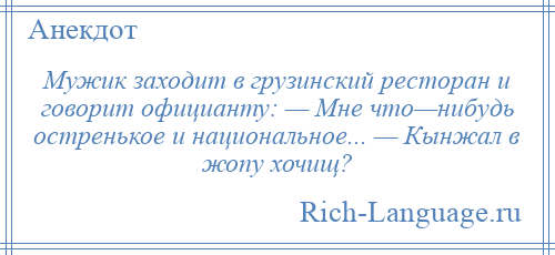 
    Мужик заходит в грузинский ресторан и говорит официанту: — Мне что—нибудь остренькое и национальное... — Кынжал в жопу хочищ?