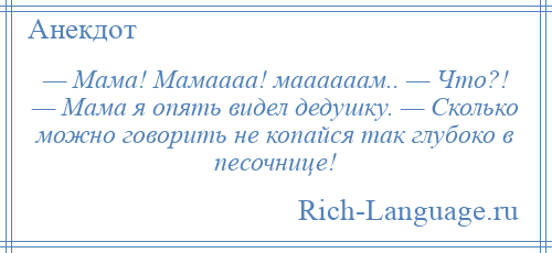 
    — Мама! Мамаааа! маааааам.. — Что?! — Мама я опять видел дедушку. — Сколько можно говорить не копайся так глубоко в песочнице!