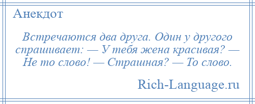 
    Встречаются два друга. Один у другого спрашивает: — У тебя жена красивая? — Не то слово! — Страшная? — То слово.