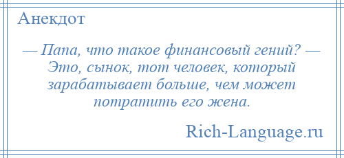 
    — Папа, что такое финансовый гений? — Это, сынок, тот человек, который зарабатывает больше, чем может потратить его жена.