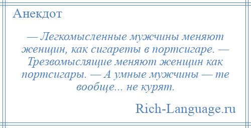 
    — Легкомысленные мужчины меняют женщин, как сигареты в портсигаре. — Трезвомыслящие меняют женщин как портсигары. — А умные мужчины — те вообще... не курят.