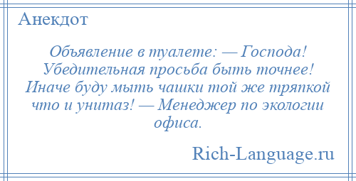 
    Объявление в туалете: — Господа! Убедительная просьба быть точнее! Иначе буду мыть чашки той же тряпкой что и унитаз! — Менеджер по экологии офиса.