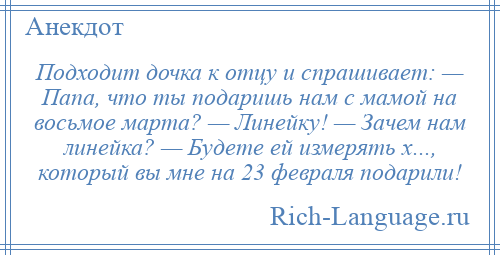 
    Подходит дочка к отцу и спрашивает: — Папа, что ты подаришь нам с мамой на восьмое марта? — Линейку! — Зачем нам линейка? — Будете ей измерять x..., который вы мне на 23 февраля подарили!