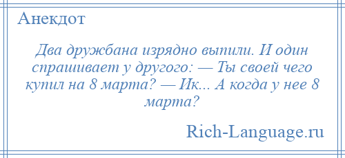
    Два дружбана изрядно выпили. И один спрашивает у другого: — Ты своей чего купил на 8 марта? — Ик... А когда у нее 8 марта?
