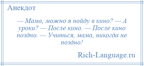 
    — Мама, можно я пойду в кино? — А уроки? — После кино. — После кино поздно. — Учиться, мама, никогда не поздно!