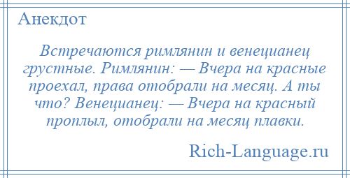 
    Встречаются римлянин и венецианец грустные. Римлянин: — Вчера на красные проехал, права отобрали на месяц. А ты что? Венецианец: — Вчера на красный проплыл, отобрали на месяц плавки.