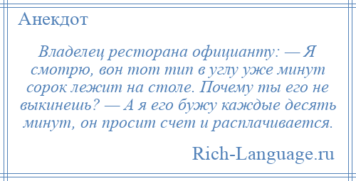 
    Владелец ресторана официанту: — Я смотрю, вон тот тип в углу уже минут сорок лежит на столе. Почему ты его не выкинешь? — А я его бужу каждые десять минут, он просит счет и расплачивается.