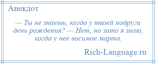 
    — Ты не знаешь, когда у твоей подруги день рождения? — Нет, но зато я знаю, когда у нее восьмое марта.