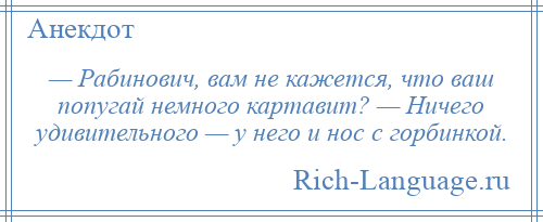 
    — Рабинович, вам не кажется, что ваш попугай немного картавит? — Ничего удивительного — у него и нос с горбинкой.