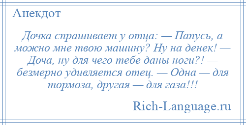 
    Дочка спрашивает у отца: — Папусь, а можно мне твою машину? Ну на денек! — Доча, ну для чего тебе даны ноги?! — безмерно удивляется отец. — Одна — для тормоза, другая — для газа!!!