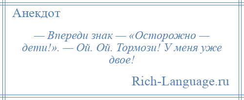 
    — Впереди знак — «Осторожно — дети!». — Ой. Ой. Тормози! У меня уже двое!