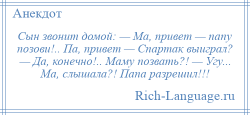 
    Сын звонит домой: — Ма, привет — папу позови!.. Па, привет — Спартак выиграл? — Да, конечно!.. Маму позвать?! — Угу... Ма, слышала?! Папа разрешил!!!