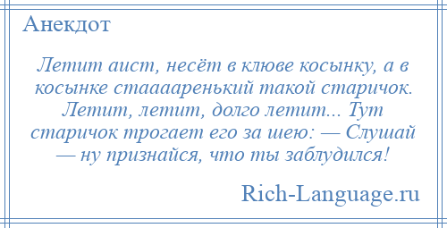 
    Летит аист, несёт в клюве косынку, а в косынке стааааренький такой старичок. Летит, летит, долго летит... Тут старичок трогает его за шею: — Слушай — ну признайся, что ты заблудился!