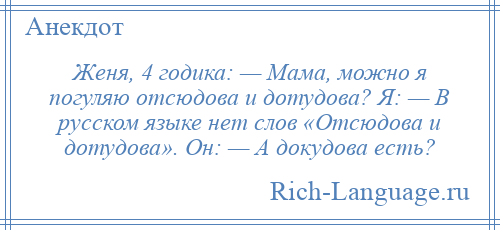 
    Женя, 4 годика: — Мама, можно я погуляю отсюдова и дотудова? Я: — В русском языке нет слов «Отсюдова и дотудова». Он: — А докудова есть?