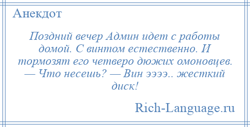 
    Поздний вечер Админ идет с работы домой. С винтом естественно. И тормозят его четверо дюжих омоновцев. — Что несешь? — Вин ээээ.. жесткий диск!
