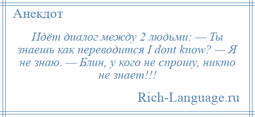 
    Идёт диалог между 2 людьми: — Ты знаешь как переводится I dont know? — Я не знаю. — Блин, у кого не спрошу, никто не знает!!!