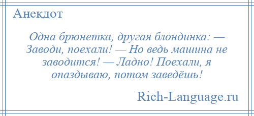 
    Одна брюнетка, другая блондинка: — Заводи, поехали! — Но ведь машина не заводится! — Ладно! Поехали, я опаздываю, потом заведёшь!