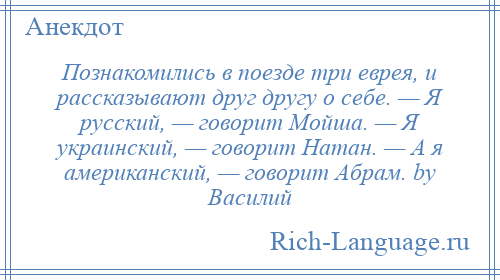 
    Познакомились в поезде три еврея, и рассказывают друг другу о себе. — Я русский, — говорит Мойша. — Я украинский, — говорит Натан. — А я американский, — говорит Абрам. by Василий