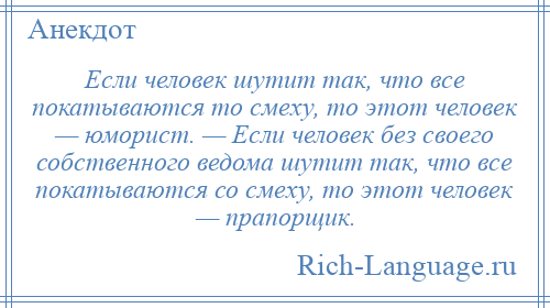 
    Если человек шутит так, что все покатываются то смеху, то этот человек — юморист. — Если человек без своего собственного ведома шутит так, что все покатываются со смеху, то этот человек — прапорщик.