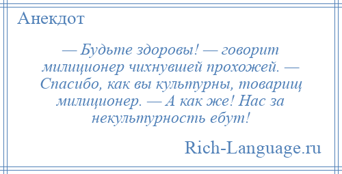 
    — Будьте здоровы! — говорит милиционер чихнувшей прохожей. — Спасибо, как вы культурны, товарищ милиционер. — А как же! Нас за некультурность ебут!