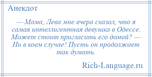 
    — Мама, Лева мне вчера сказал, что я самая интеллигентная девушка в Одессе. Может стоит пригласить его домой? — Ни в коем случае! Пусть он продолжает так думать.