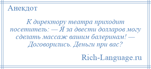 
    К директору театра приходит посетитель: — Я за двести долларов могу сделать массаж вашим балеринам! — Договорились. Деньги при вас?