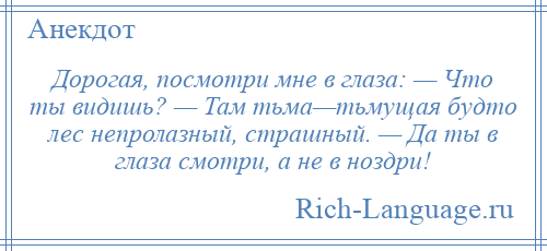 
    Дорогая, посмотри мне в глаза: — Что ты видишь? — Там тьма—тьмущая будто лес непролазный, страшный. — Да ты в глаза смотри, а не в ноздри!