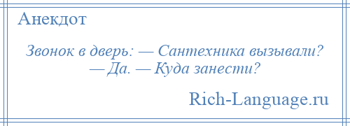 
    Звонок в дверь: — Сантехника вызывали? — Да. — Куда занести?