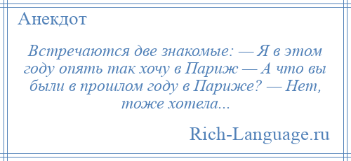 
    Встречаются две знакомые: — Я в этом году опять так хочу в Париж — А что вы были в прошлом году в Париже? — Нет, тоже хотела...