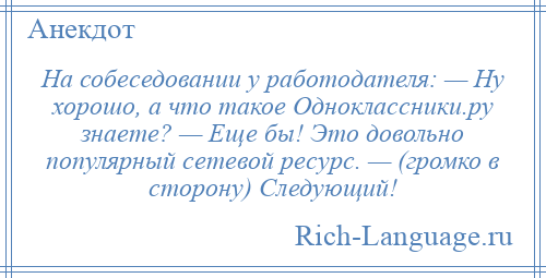 
    На собеседовании у работодателя: — Ну хорошо, а что такое Одноклассники.ру знаете? — Еще бы! Это довольно популярный сетевой ресурс. — (громко в сторону) Следующий!