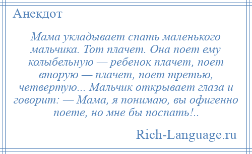
    Мама укладывает спать маленького мальчика. Тот плачет. Она поет ему колыбельную — ребенок плачет, поет вторую — плачет, поет третью, четвертую... Мальчик открывает глаза и говорит: — Мама, я понимаю, вы офигенно поете, но мне бы поспать!..