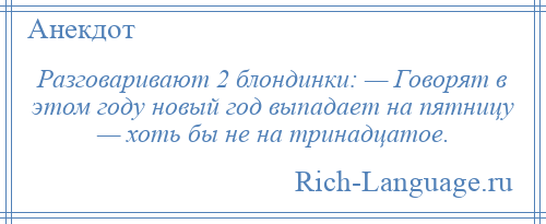
    Разговаривают 2 блондинки: — Говорят в этом году новый год выпадает на пятницу — хоть бы не на тринадцатое.