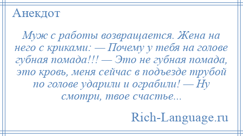 
    Муж с работы возвращается. Жена на него с криками: — Почему у тебя на голове губная помада!!! — Это не губная помада, это кровь, меня сейчас в подъезде трубой по голове ударили и ограбили! — Ну смотри, твое счастье...