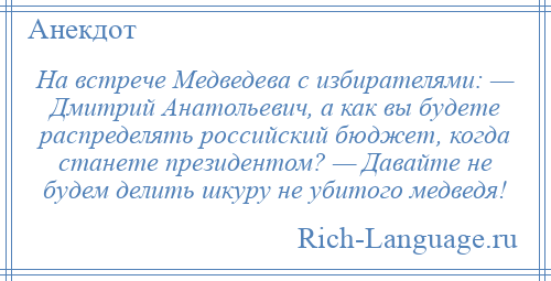 
    На встрече Медведева с избирателями: — Дмитрий Анатольевич, а как вы будете распределять российский бюджет, когда станете президентом? — Давайте не будем делить шкуру не убитого медведя!