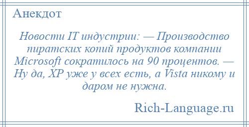 
    Новости IT индустрии: — Производство пиратских копий продуктов компании Мiсrоsоft сократилось на 90 процентов. — Ну да, ХР уже у всех есть, а Vistа никому и даром не нужна.