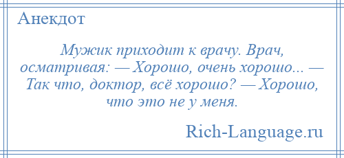 
    Мужик приходит к врачу. Врач, осматривая: — Хорошо, очень хорошо... — Так что, доктор, всё хорошо? — Хорошо, что это не у меня.